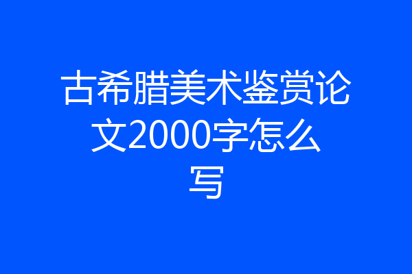 古希腊美术鉴赏论文2000字怎么写
