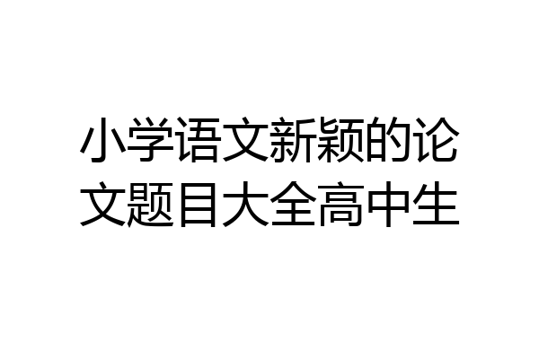小学语文新颖的论文题目大全高中生