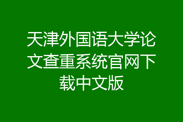 天津外国语大学论文查重系统官网下载中文版