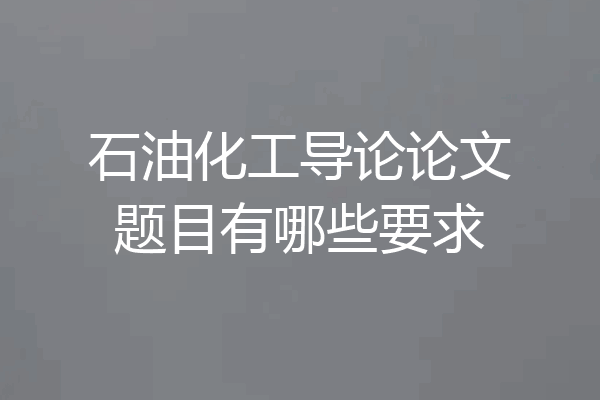 石油化工导论论文题目有哪些要求
