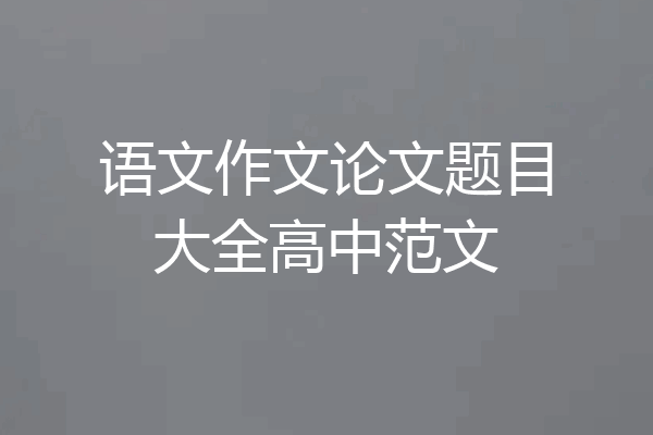 语文作文论文题目大全高中范文