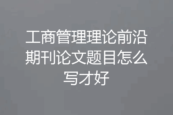 工商管理理论前沿期刊论文题目怎么写才好