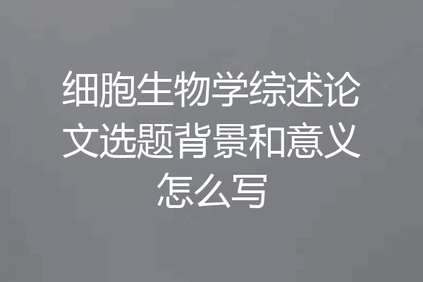 细胞生物学综述论文选题背景和意义怎么写