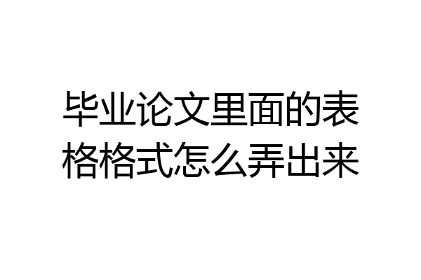 毕业论文里面的表格格式怎么弄出来