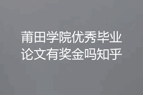 莆田学院优秀毕业论文有奖金吗知乎