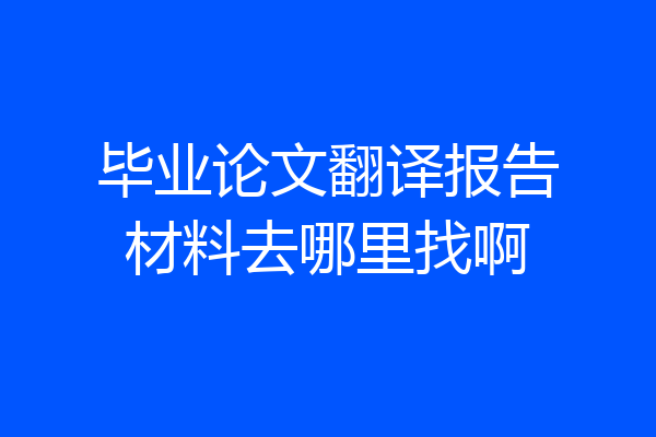 毕业论文翻译报告材料去哪里找啊