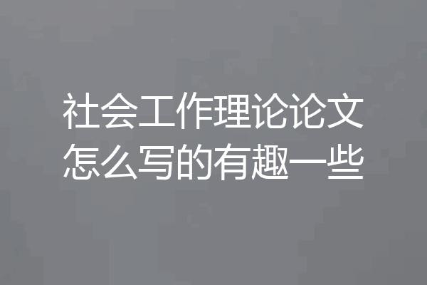 社会工作理论论文怎么写的有趣一些