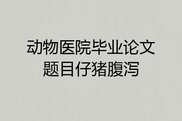 动物医院毕业论文题目仔猪腹泻