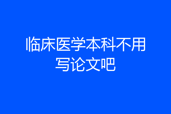 临床医学本科不用写论文吧