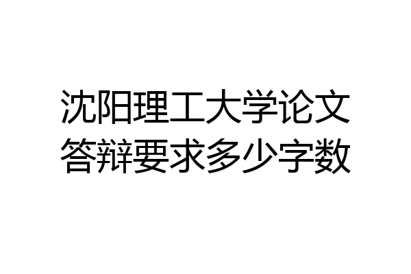 沈阳理工大学论文答辩要求多少字数