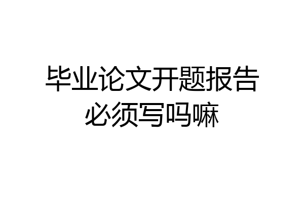 毕业论文开题报告必须写吗嘛