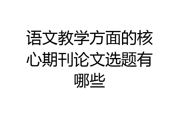 语文教学方面的核心期刊论文选题有哪些