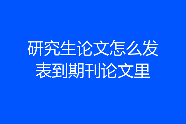 研究生论文怎么发表到期刊论文里