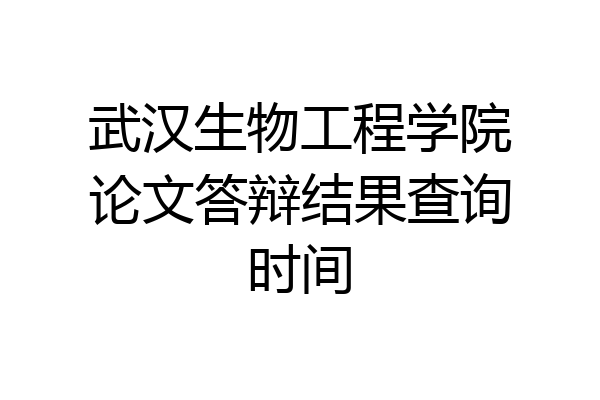 武汉生物工程学院论文答辩结果查询时间