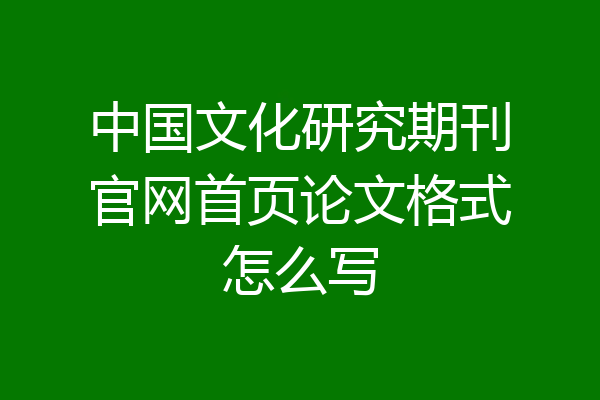 中国文化研究期刊官网首页论文格式怎么写