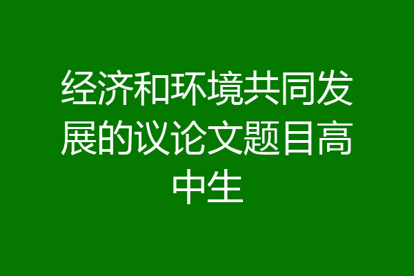 经济和环境共同发展的议论文题目高中生