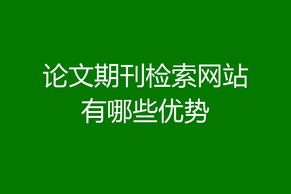 论文期刊检索网站有哪些优势