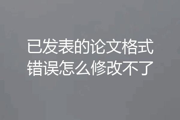 已发表的论文格式错误怎么修改不了