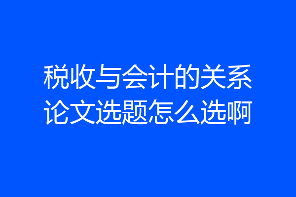 税收与会计的关系论文选题怎么选啊