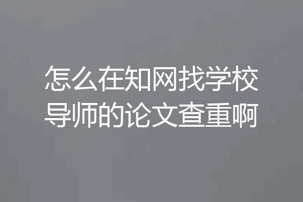 怎么在知网找学校导师的论文查重啊
