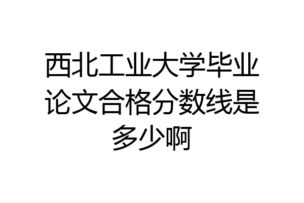 西北工业大学毕业论文合格分数线是多少啊