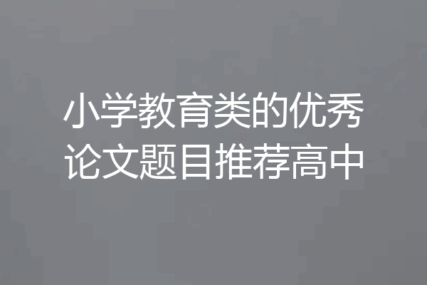 小学教育类的优秀论文题目推荐高中