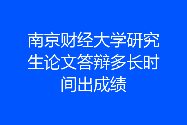 南京财经大学研究生论文答辩多长时间出成绩
