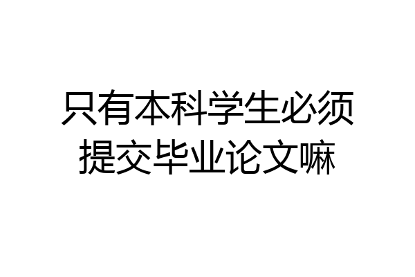 只有本科学生必须提交毕业论文嘛
