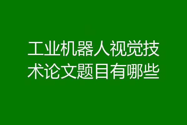 工业机器人视觉技术论文题目有哪些