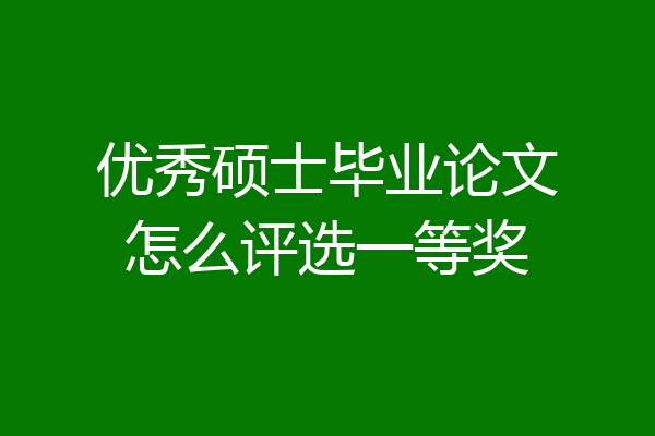 优秀硕士毕业论文怎么评选一等奖