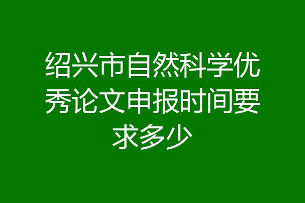 绍兴市自然科学优秀论文申报时间要求多少