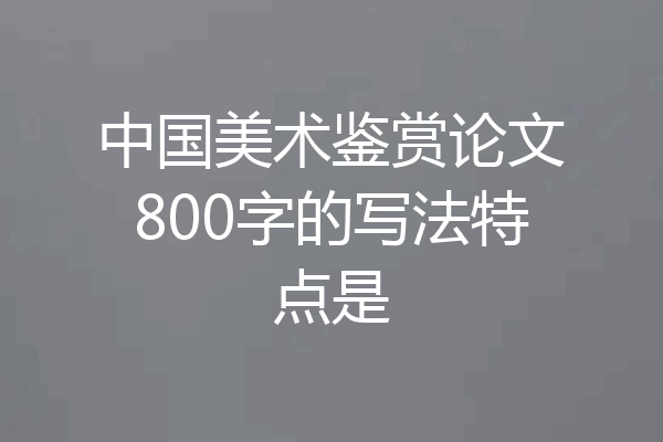 中国美术鉴赏论文800字的写法特点是
