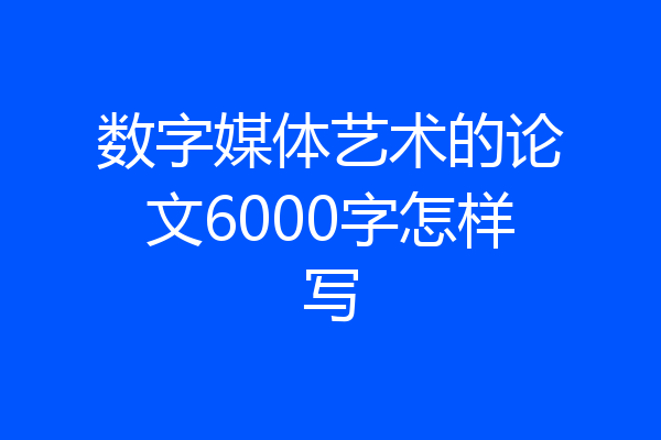数字媒体艺术的论文6000字怎样写