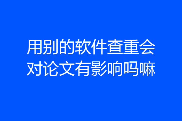 用别的软件查重会对论文有影响吗嘛