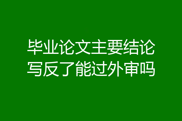 毕业论文主要结论写反了能过外审吗