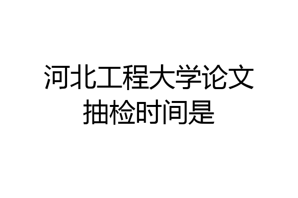 河北工程大学论文抽检时间是