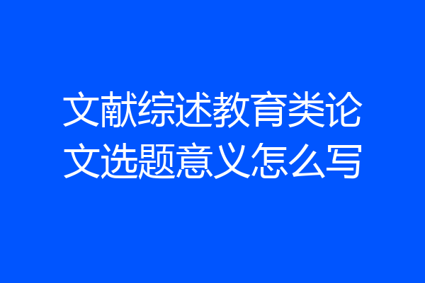 文献综述教育类论文选题意义怎么写