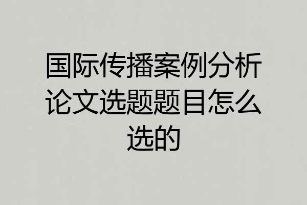 国际传播案例分析论文选题题目怎么选的
