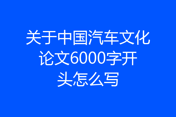 关于中国汽车文化论文6000字开头怎么写