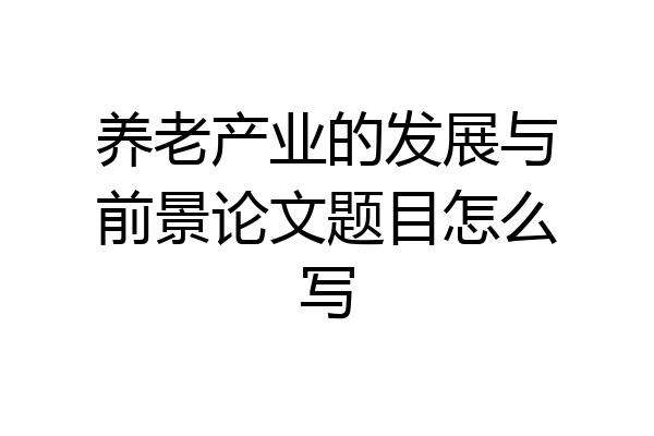 养老产业的发展与前景论文题目怎么写