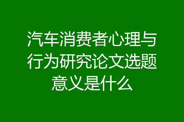 汽车消费者心理与行为研究论文选题意义是什么