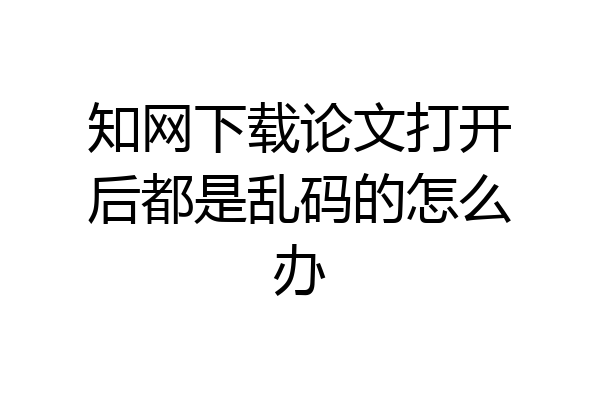知网下载论文打开后都是乱码的怎么办
