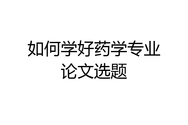如何学好药学专业论文选题