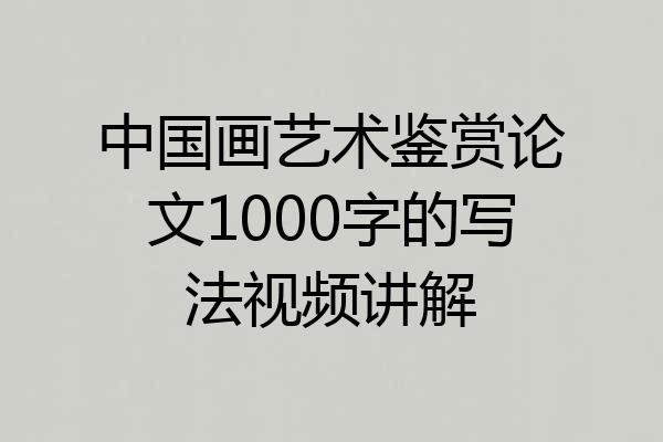 中国画艺术鉴赏论文1000字的写法视频讲解