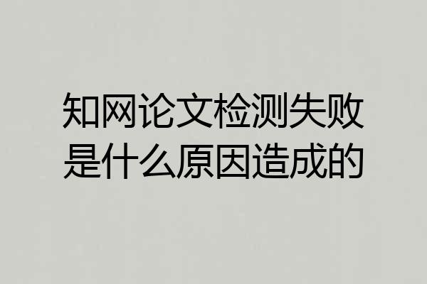 知网论文检测失败是什么原因造成的