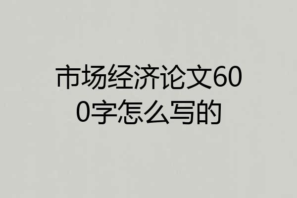 市场经济论文600字怎么写的