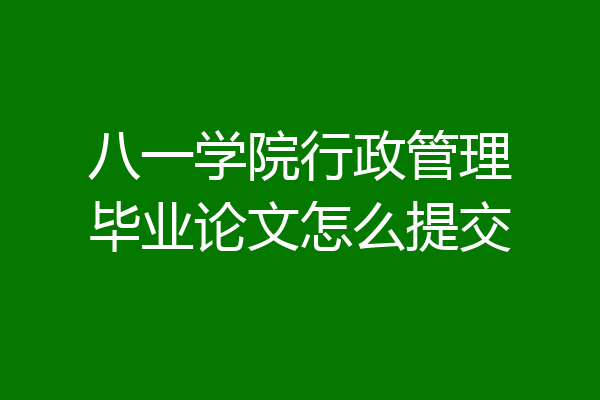 八一学院行政管理毕业论文怎么提交