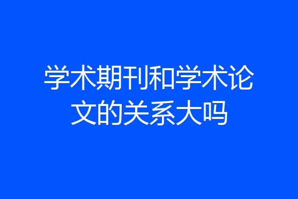 学术期刊和学术论文的关系大吗
