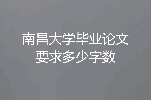 南昌大学毕业论文要求多少字数