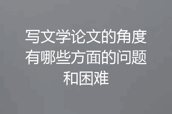 写文学论文的角度有哪些方面的问题和困难